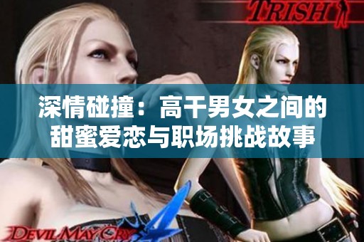 深情碰撞：高干男女之間的甜蜜愛戀與職場(chǎng)挑戰(zhàn)故事