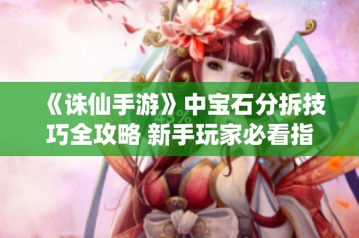 《誅仙手游》中寶石分拆技巧全攻略 新手玩家必看指南
