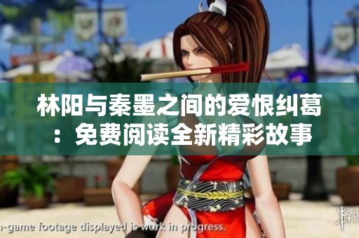 林陽與秦墨之間的愛恨糾葛：免費閱讀全新精彩故事