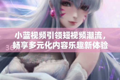 小藍(lán)視頻引領(lǐng)短視頻潮流，暢享多元化內(nèi)容樂趣新體驗(yàn)