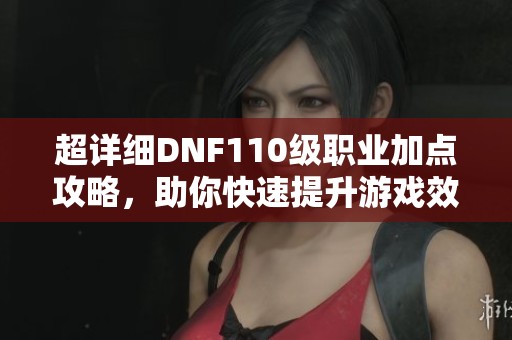 超詳細DNF110級職業(yè)加點攻略，助你快速提升游戲效率
