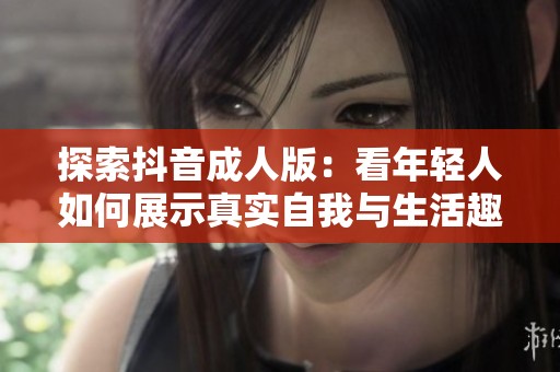 探索抖音成人版：看年輕人如何展示真實(shí)自我與生活趣味
