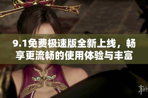 9.1免費極速版全新上線，暢享更流暢的使用體驗與豐富功能