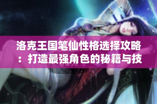 洛克王國(guó)筆仙性格選擇攻略：打造最強(qiáng)角色的秘籍與技巧