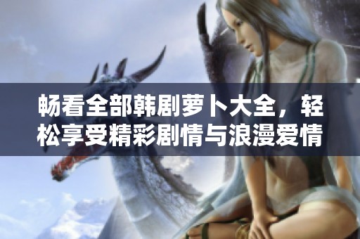 暢看全部韓劇蘿卜大全，輕松享受精彩劇情與浪漫愛(ài)情
