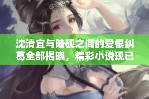 沈清宜與陸硯之間的愛恨糾葛全部揭曉，精彩小說現(xiàn)已免費閱讀