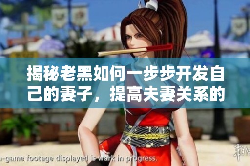 揭秘老黑如何一步步開發(fā)自己的妻子，提高夫妻關(guān)系的全過程分析