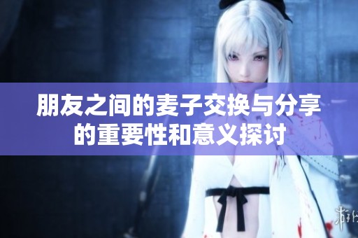 朋友之間的麥子交換與分享的重要性和意義探討
