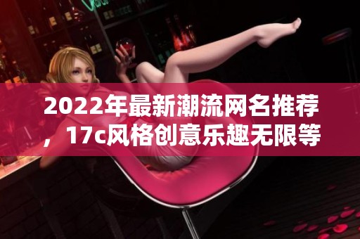 2022年最新潮流網(wǎng)名推薦，17c風(fēng)格創(chuàng)意樂(lè)趣無(wú)限等你來(lái)選