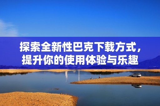 探索全新性巴克下載方式，提升你的使用體驗與樂趣