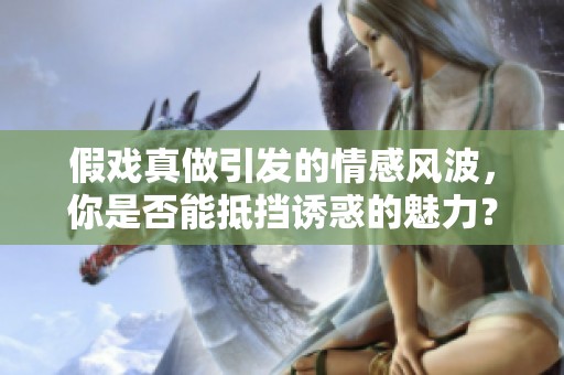 假戲真做引發(fā)的情感風波，你是否能抵擋誘惑的魅力？