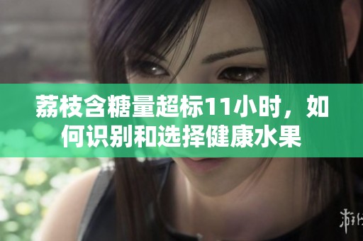 荔枝含糖量超標11小時，如何識別和選擇健康水果