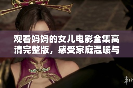 觀看媽媽的女兒電影全集高清完整版，感受家庭溫暖與情感碰撞
