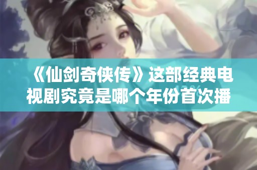 《仙劍奇?zhèn)b傳》這部經(jīng)典電視劇究竟是哪個年份首次播出的呢