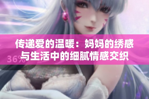傳遞愛(ài)的溫暖：媽媽的繡感與生活中的細(xì)膩情感交織