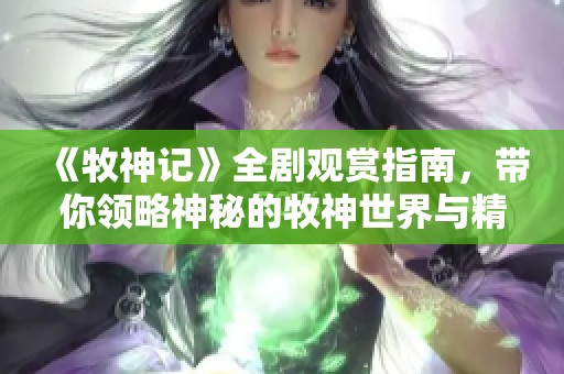 《牧神記》全劇觀賞指南，帶你領略神秘的牧神世界與精彩情節(jié)