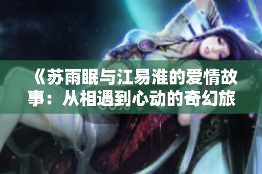 《蘇雨眠與江易淮的愛情故事：從相遇到心動(dòng)的奇幻旅程》