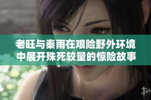 老旺與秦雨在艱險野外環(huán)境中展開殊死較量的驚險故事