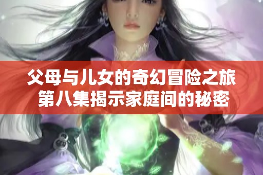 父母與兒女的奇幻冒險之旅 第八集揭示家庭間的秘密與溫情