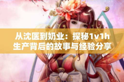 從沈醫(yī)到奶業(yè)：探秘1v1h生產(chǎn)背后的故事與經(jīng)驗(yàn)分享