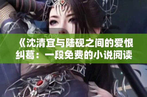 《沈清宜與陸硯之間的愛恨糾葛：一段免費的小說閱讀之旅》