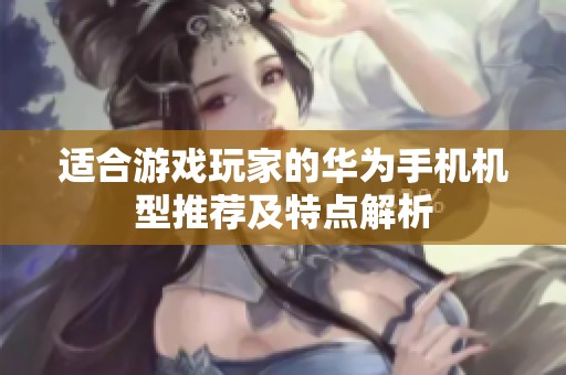適合游戲玩家的華為手機(jī)機(jī)型推薦及特點(diǎn)解析