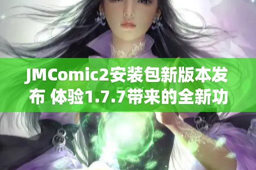 JMComic2安裝包新版本發(fā)布 體驗(yàn)1.7.7帶來的全新功能與優(yōu)化
