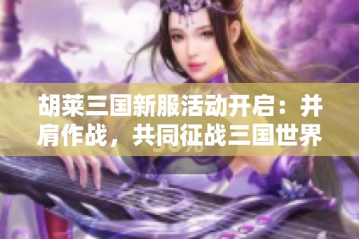 胡萊三國(guó)新服活動(dòng)開啟:并肩作戰(zhàn),共同征戰(zhàn)三國(guó)世界 胡萊三國(guó)新服活動(dòng)開啟:并肩作戰(zhàn),共同征戰(zhàn)三國(guó)世界