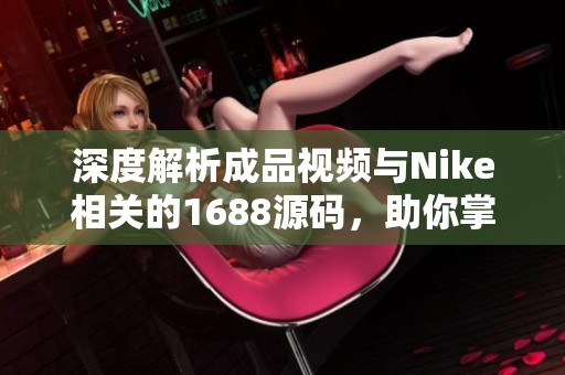 深度解析成品視頻與Nike相關(guān)的1688源碼，助你掌握電商平臺(tái)運(yùn)營(yíng)技巧