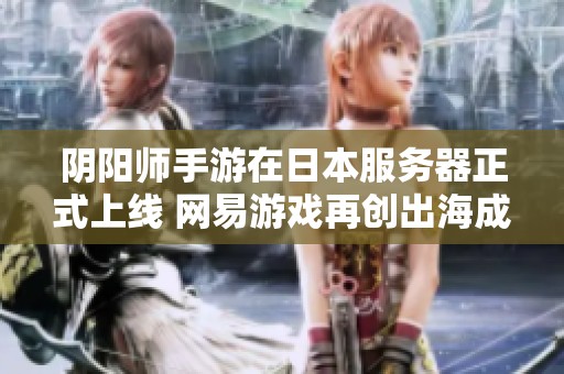 陰陽師手游在日本服務(wù)器正式上線 網(wǎng)易游戲再創(chuàng)出海成功傳奇