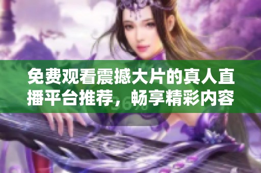免費(fèi)觀看震撼大片的真人直播平臺(tái)推薦,暢享精彩內(nèi)容不容錯(cuò)過(guò) 免費(fèi)觀看震撼大片的真人直播平臺(tái)推薦,暢享精彩內(nèi)容不容錯(cuò)過(guò)
