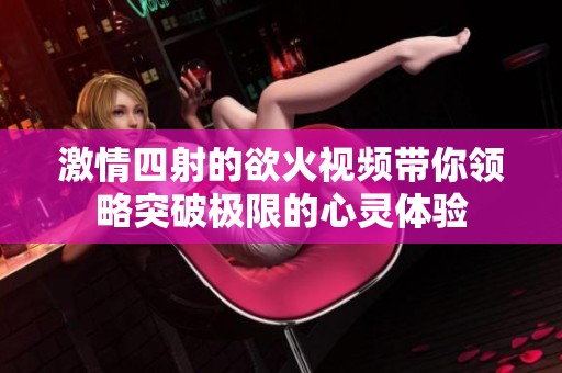 激情四射的欲火視頻帶你領(lǐng)略突破極限的心靈體驗