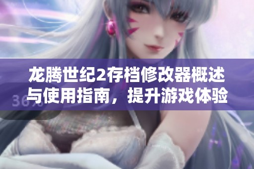 龍騰世紀(jì)2存檔修改器概述與使用指南，提升游戲體驗(yàn)必備工具