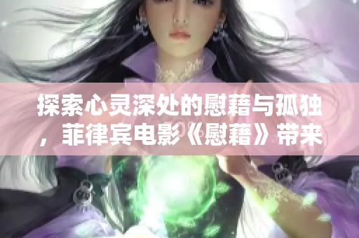 探索心靈深處的慰藉與孤獨(dú)，菲律賓電影《慰藉》帶來的情感啟示