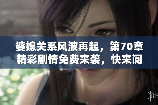 婆媳關(guān)系風(fēng)波再起，第70章精彩劇情免費來襲，快來閱讀！