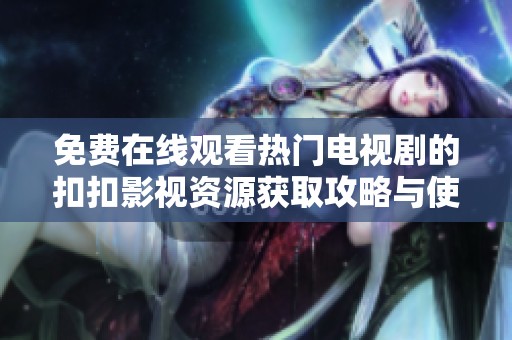 免費在線觀看熱門電視劇的扣扣影視資源獲取攻略與使用心得