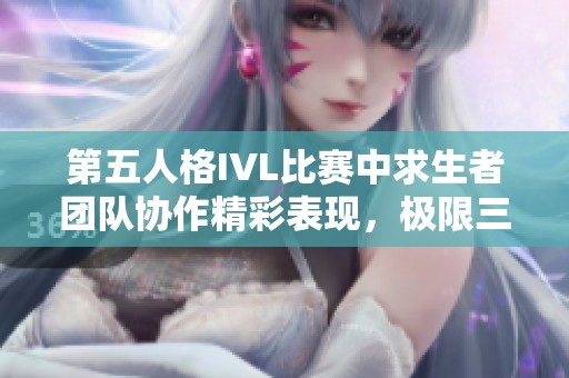 第五人格IVL比賽中求生者團(tuán)隊(duì)協(xié)作精彩表現(xiàn),極限三跑圓滿(mǎn)結(jié)束 第五人格IVL比賽中求生者團(tuán)隊(duì)協(xié)作精彩表現(xiàn),極限三跑圓滿(mǎn)結(jié)束