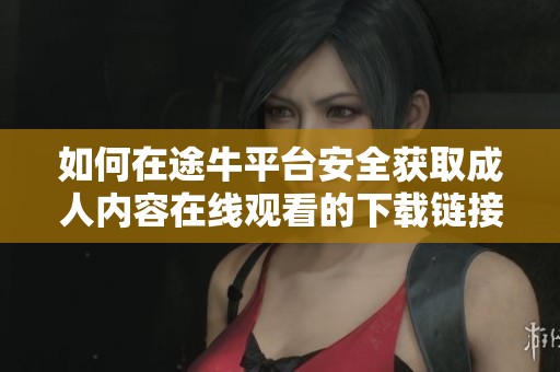 如何在途牛平臺安全獲取成人內(nèi)容在線觀看的下載鏈接指南