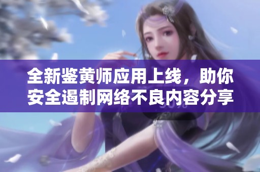 全新鑒黃師應(yīng)用上線，助你安全遏制網(wǎng)絡(luò)不良內(nèi)容分享與傳播