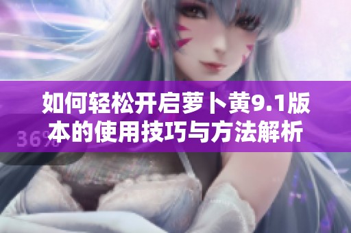 如何輕松開啟蘿卜黃9.1版本的使用技巧與方法解析