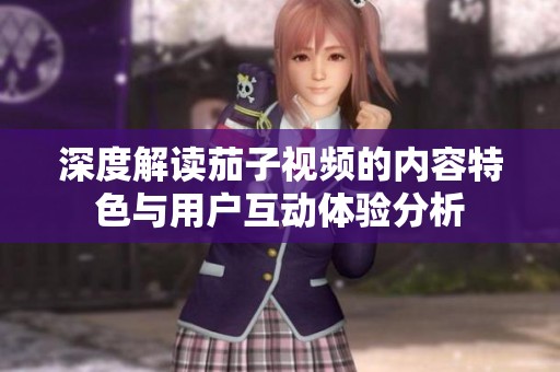 深度解讀茄子視頻的內(nèi)容特色與用戶互動體驗分析