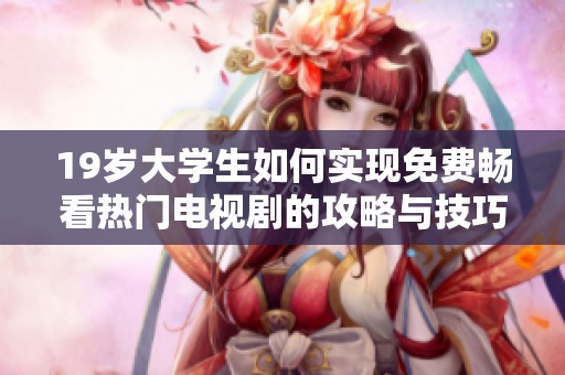 19歲大學(xué)生如何實(shí)現(xiàn)免費(fèi)暢看熱門電視劇的攻略與技巧分享