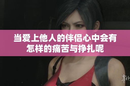 當(dāng)愛上他人的伴侶心中會有怎樣的痛苦與掙扎呢