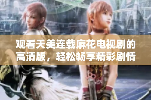 觀看天美連載麻花電視劇的高清版，輕松暢享精彩劇情時刻