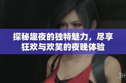 探秘趣夜的獨(dú)特魅力，盡享狂歡與歡笑的夜晚體驗(yàn)