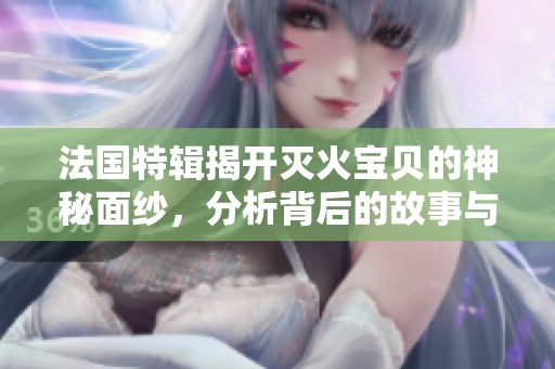 法國特輯揭開滅火寶貝的神秘面紗，分析背后的故事與精彩瞬間
