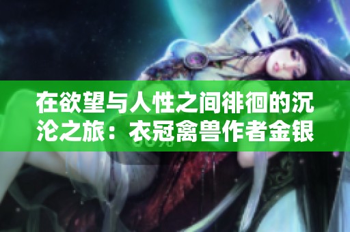 在欲望與人性之間徘徊的沉淪之旅：衣冠禽獸作者金銀花露簡(jiǎn)介