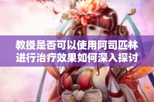 教授是否可以使用阿司匹林進行治療效果如何深入探討與分析