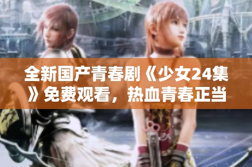 全新國產(chǎn)青春劇《少女24集》免費(fèi)觀看，熱血青春正當(dāng)時(shí)