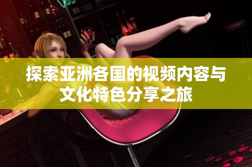 探索亞洲各國(guó)的視頻內(nèi)容與文化特色分享之旅